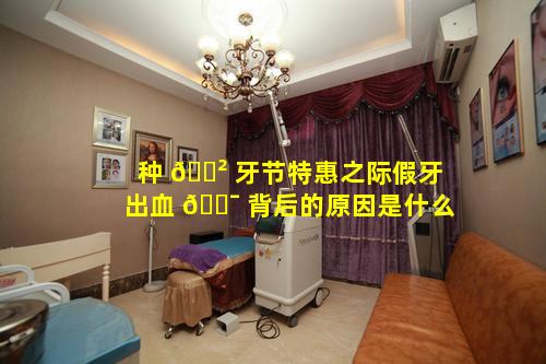 种 🌲 牙节特惠之际假牙出血 🐯 背后的原因是什么